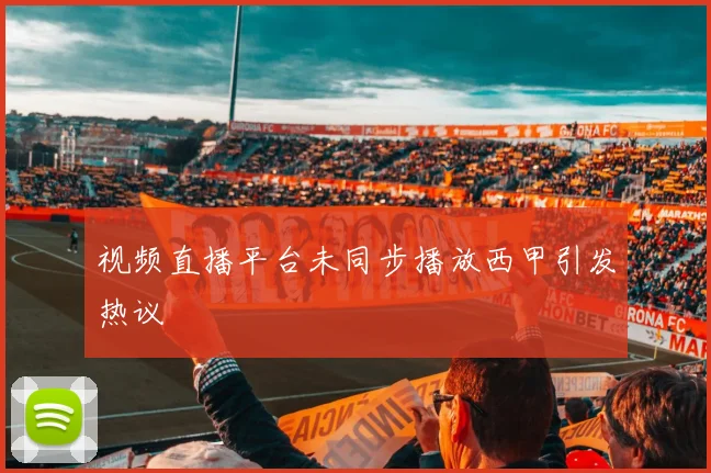 视频直播平台未同步播放西甲引发热议