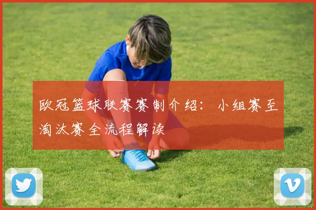 欧冠篮球联赛赛制介绍：小组赛至淘汰赛全流程解读