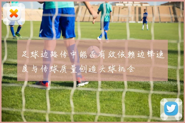 足球边路传中能否有效依赖边锋速度与传球质量创造头球机会