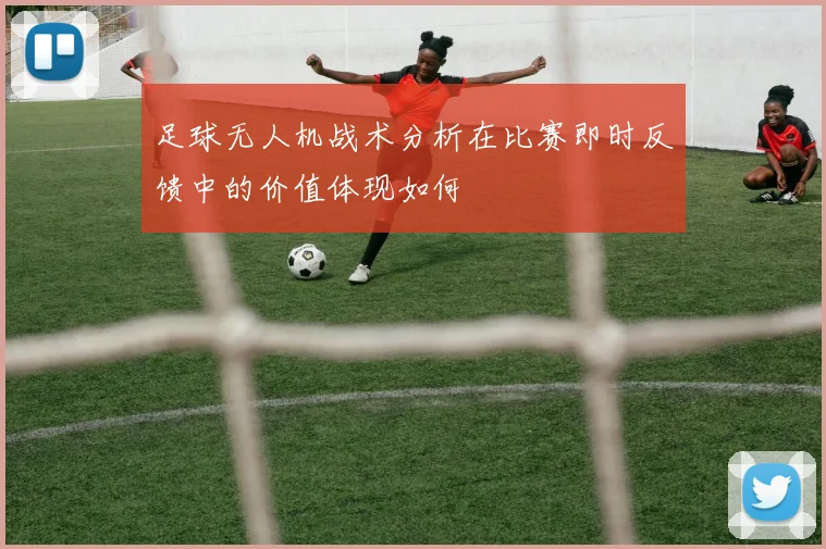 足球无人机战术分析在比赛即时反馈中的价值体现如何