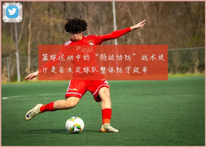 篮球运动中的“弱边协防”战术设计是否决定球队整体防守效率